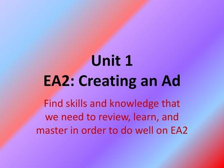 Unit 1 EA2: Creating an Ad Find skills and knowledge that we need to review, learn, and master in order to do well on EA2.