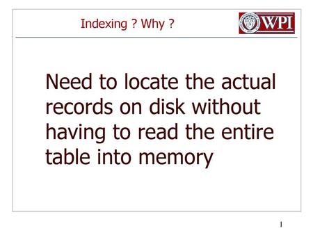 Indexing ? Why ? Need to locate the actual records on disk without having to read the entire table into memory.