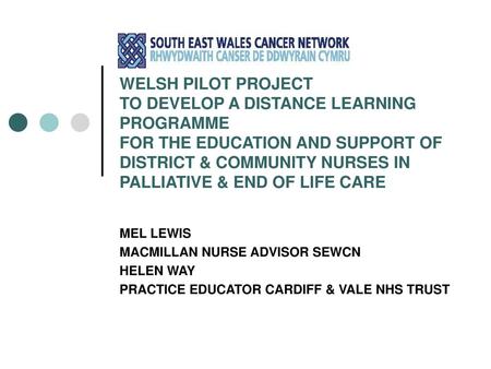 WELSH PILOT PROJECT TO DEVELOP A DISTANCE LEARNING PROGRAMME FOR THE EDUCATION AND SUPPORT OF DISTRICT & COMMUNITY NURSES IN PALLIATIVE & END OF LIFE.