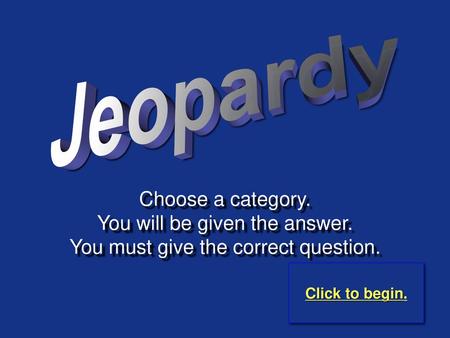 Jeopardy Choose a category. You will be given the answer.