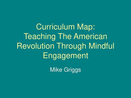 Curriculum Map: Teaching The American Revolution Through Mindful Engagement Mike Griggs.