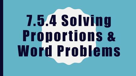 7.5.4 Solving Proportions & Word Problems