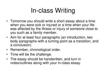 In-class Writing Tomorrow you should write a short essay about a time when you were sick or injured or a time when your life was affected by the illness.