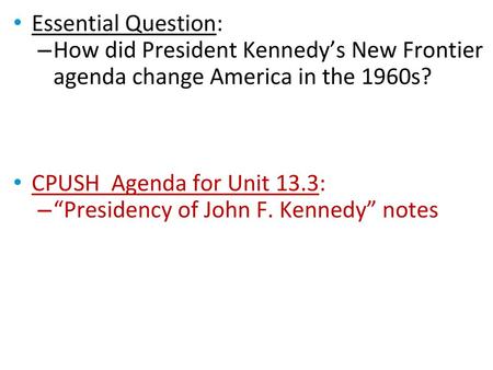 Essential Question: How did President Kennedy’s New Frontier agenda change America in the 1960s? CPUSH Agenda for Unit 13.3: “Presidency of John F. Kennedy”