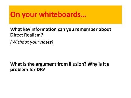 On your whiteboards… What key information can you remember about Direct Realism? (Without your notes) What is the argument from illusion? Why is it a problem.