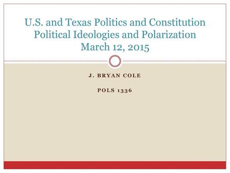 U.S. and Texas Politics and Constitution Political Ideologies and Polarization March 12, 2015 j. Bryan cole POLS 1336.