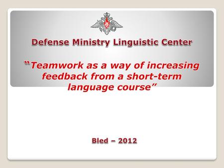 Defense Ministry Linguistic Center “Teamwork as a way of increasing feedback from a short-term language course” Bled – 2012.