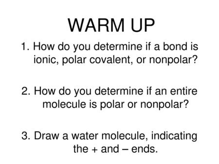 WARM UP How do you determine if a bond is ionic, polar covalent, or nonpolar? How do you determine if an entire molecule is polar or nonpolar? Draw a water.