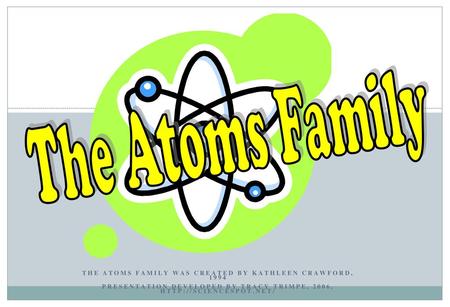 The Atoms Family The Atoms Family was created by Kathleen Crawford, 1994 Presentation developed by Tracy Trimpe, 2006, http://sciencespot.net/