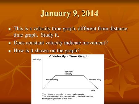 January 9, 2014 This is a velocity time graph, different from distance time graph. Study it. Does constant velocity indicate movement? How is it shown.