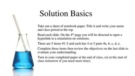 Solution Basics Take out a sheet of notebook paper. Title it and write your name and class period at the top. Read each slide. On the 4th page you will.