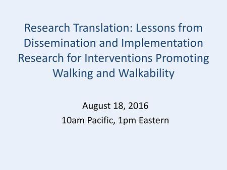 Research Translation: Lessons from Dissemination and Implementation Research for Interventions Promoting Walking and Walkability August 18, 2016 10am Pacific,