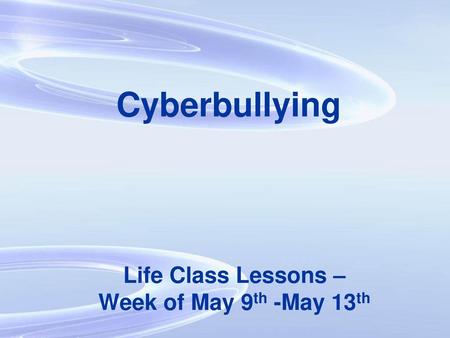 Cyberbullying Life Class Lessons – Week of May 9th -May 13th.