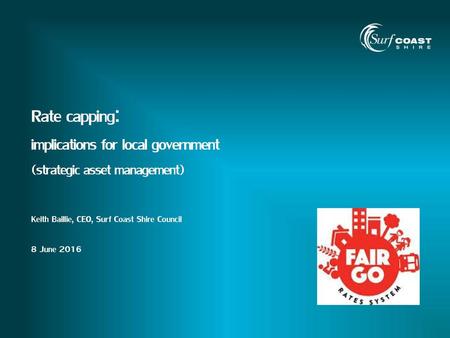 Rate capping: implications for local government (strategic asset management) Keith Baillie, CEO, Surf Coast Shire Council 8 June 2016.