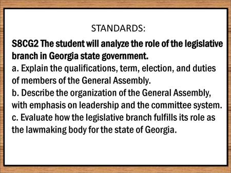 STANDARDS: S8CG2 The student will analyze the role of the legislative branch in Georgia state government. a. Explain the qualifications, term, election,