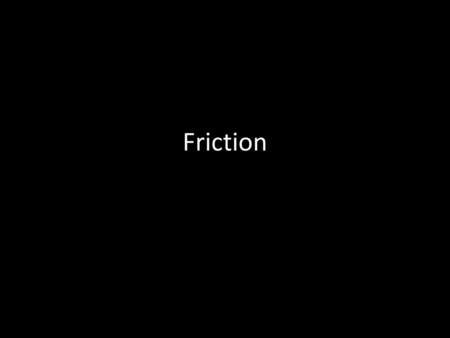 Friction.