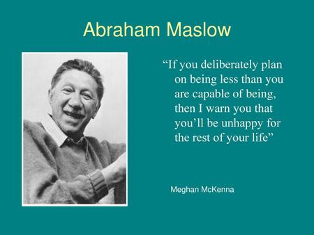 Abraham Maslow “If you deliberately plan on being less than you are capable of being, then I warn you that you’ll be unhappy for the rest of your life”