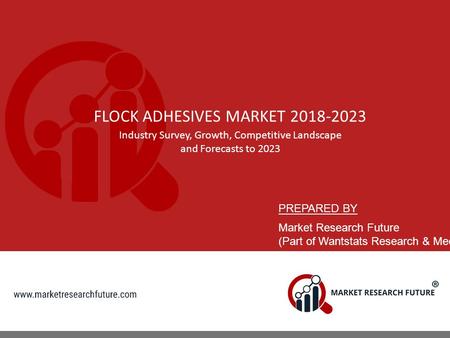 FLOCK ADHESIVES MARKET Industry Survey, Growth, Competitive Landscape and Forecasts to 2023 PREPARED BY Market Research Future (Part of Wantstats.