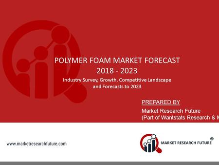 POLYMER FOAM MARKET FORECAST Industry Survey, Growth, Competitive Landscape and Forecasts to 2023 PREPARED BY Market Research Future (Part.