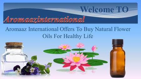 Welcome TO Aromaaz International Offers To Buy Natural Flower Oils For Healthy Life.