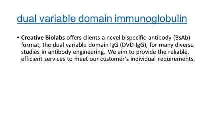 Dual variable domain immunoglobulin Creative Biolabs offers clients a novel bispecific antibody (BsAb) format, the dual variable domain IgG (DVD-IgG),