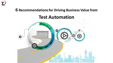 6 Recommendations for Driving Business Value from Test Automation.