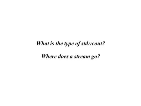 What is the type of std::cout? Where does a stream go?