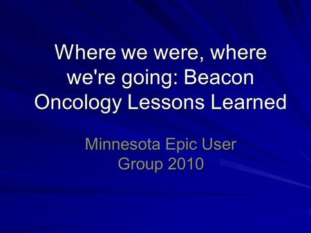 Where we were, where we're going: Beacon Oncology Lessons Learned Minnesota Epic User Group 2010.