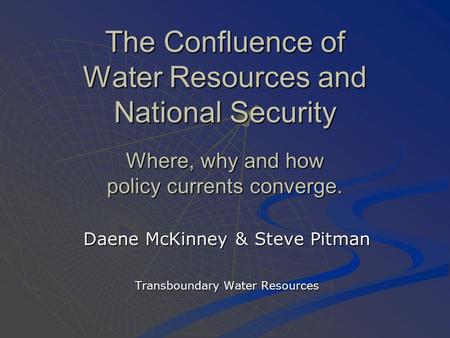 The Confluence of Water Resources and National Security Where, why and how policy currents converge. Daene McKinney & Steve Pitman Transboundary Water.