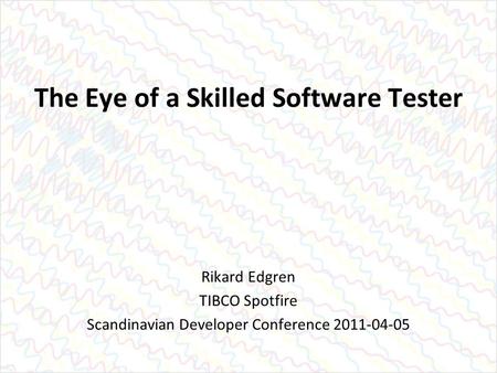 The Eye of a Skilled Software Tester Rikard Edgren TIBCO Spotfire Scandinavian Developer Conference 2011-04-05.