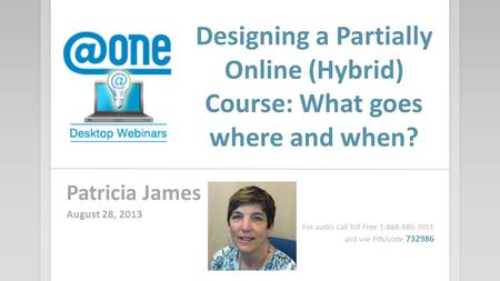 Designing a Partially Online (Hybrid) Course: What goes where and when? Patricia James August 28, 2013 For audio call Toll Free 1-888-886-3951 and use.