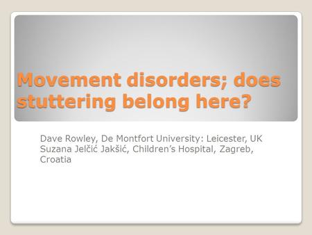 Movement disorders; does stuttering belong here? Dave Rowley, De Montfort University: Leicester, UK Suzana Jelčić Jakšić, Children’s Hospital, Zagreb,