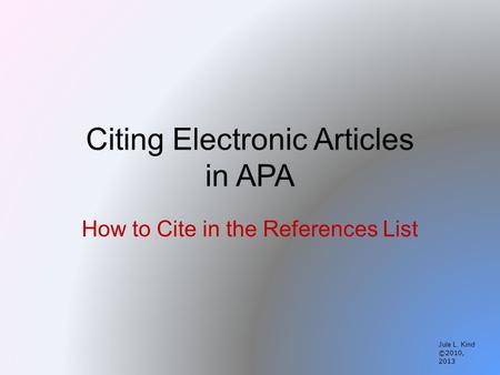 Citing Electronic Articles in APA How to Cite in the References List Jule L. Kind ©2010, 2013.