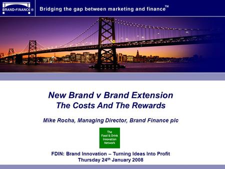 New Brand v Brand Extension The Costs And The Rewards Mike Rocha, Managing Director, Brand Finance plc FDIN: Brand Innovation – Turning Ideas Into Profit.