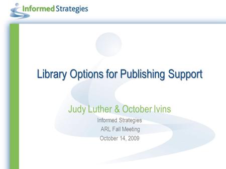 Library Options for Publishing Support Judy Luther & October Ivins Informed Strategies ARL Fall Meeting October 14, 2009.