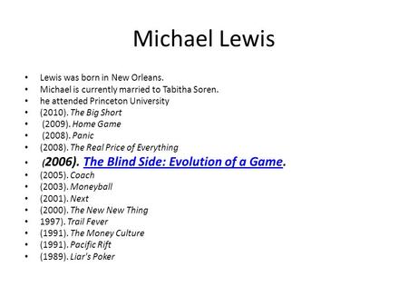 Michael Lewis Lewis was born in New Orleans. Michael is currently married to Tabitha Soren. he attended Princeton University (2010). The Big Short (2009).