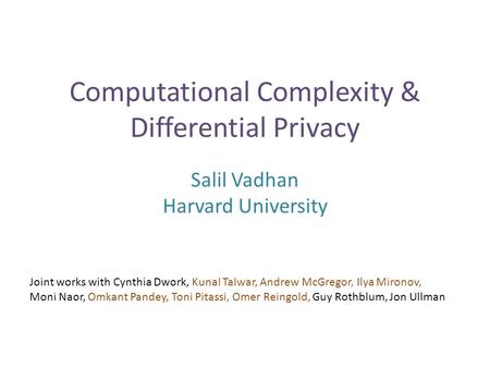 Computational Complexity & Differential Privacy Salil Vadhan Harvard University Joint works with Cynthia Dwork, Kunal Talwar, Andrew McGregor, Ilya Mironov,