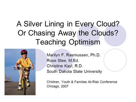 A Silver Lining in Every Cloud? Or Chasing Away the Clouds? Teaching Optimism Marilyn F. Rasmussen, Ph.D. Rose Stee, M.Ed. Christine Kayl, R.D. South Dakota.