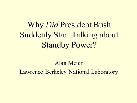 Why Did President Bush Suddenly Start Talking about Standby Power? Alan Meier Lawrence Berkeley National Laboratory.