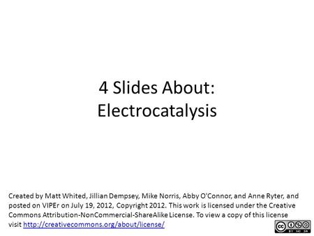 4 Slides About: Electrocatalysis Created by Matt Whited, Jillian Dempsey, Mike Norris, Abby O'Connor, and Anne Ryter, and posted on VIPEr on July 19, 2012,