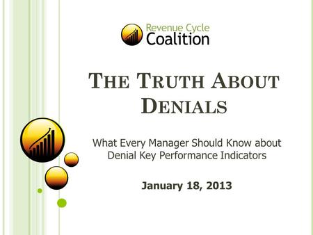 T HE T RUTH A BOUT D ENIALS What Every Manager Should Know about Denial Key Performance Indicators January 18, 2013.