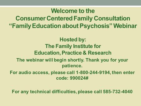 Welcome to the Consumer Centered Family Consultation “Family Education about Psychosis” Webinar Hosted by: The Family Institute for Education, Practice.