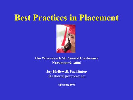 Best Practices in Placement The Wisconsin EAB Annual Conference November 9, 2006 Jay Hollowell, Facilitator ©pending 2006.