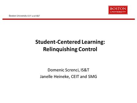 Boston University CEIT and IS&T Student-Centered Learning: Relinquishing Control Domenic Screnci, IS&T Janelle Heineke, CEIT and SMG.