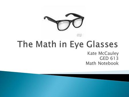 Kate McCauley GED 613 Math Notebook.  The first item resembling eyeglasses was the magnifying glass. It was invented around 1000 A.D  The Venetians.