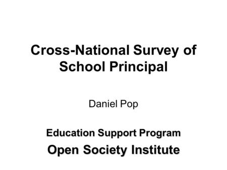 Cross-National Survey of School Principal Daniel Pop Education Support Program Open Society Institute.