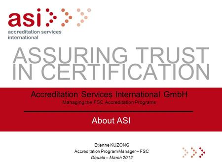 ASSURING TRUST IN CERTIFICATION Etienne KUZONG Accreditation Program Manager – FSC Douala – March 2012 Accreditation Services International GmbH Managing.