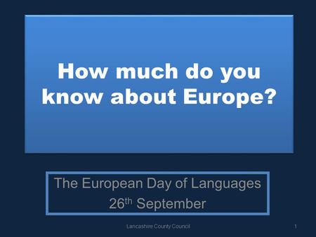 How much do you know about Europe? The European Day of Languages 26 th September 1Lancashire County Council.