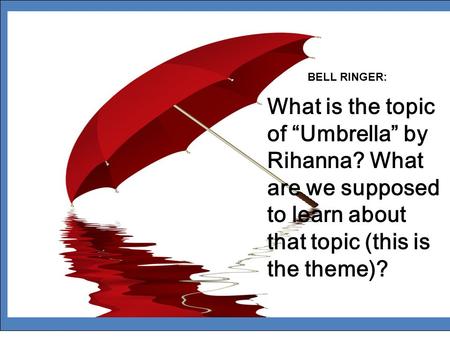 BELL RINGER: What is the topic of “Umbrella” by Rihanna? What are we supposed to learn about that topic (this is the theme)?