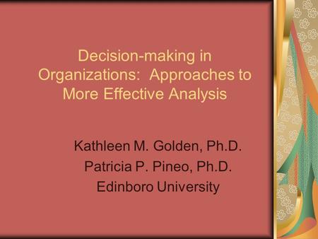 Decision-making in Organizations: Approaches to More Effective Analysis Kathleen M. Golden, Ph.D. Patricia P. Pineo, Ph.D. Edinboro University.